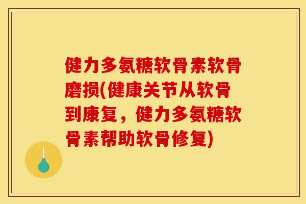 健力多氨糖软骨素软骨磨损(健康关节从软骨到康复，健力多氨糖软骨素帮助软骨修复)