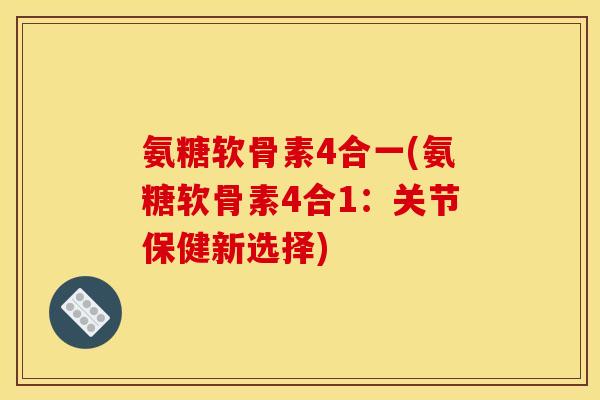 氨糖软骨素4合一(氨糖软骨素4合1：关节保健新选择)
