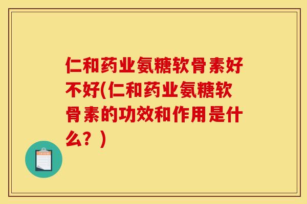 仁和药业氨糖软骨素好不好(仁和药业氨糖软骨素的功效和作用是什么？)