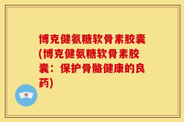 博克健氨糖软骨素胶囊(博克健氨糖软骨素胶囊:保护骨骼健康的良药) 博克健氨糖软骨素胶囊(博克健氨糖软骨素胶囊:保护骨骼健康的良药)