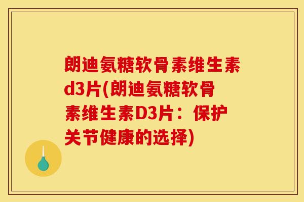 朗迪氨糖软骨素维生素d3片(朗迪氨糖软骨素维生素D3片：保护关节健康的选择)