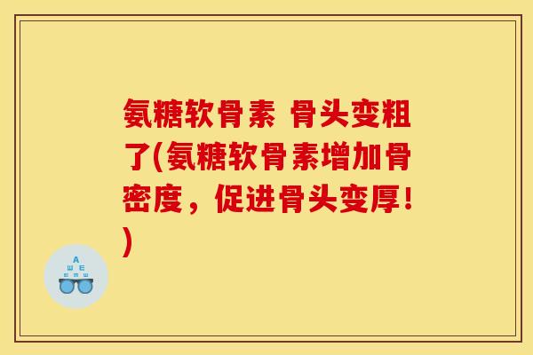 氨糖软骨素 骨头变粗了(氨糖软骨素增加骨密度，促进骨头变厚！)