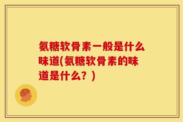 氨糖软骨素一般是什么味道(氨糖软骨素的味道是什么?) 氨糖软骨素一般是什么味道(氨糖软骨素的味道是什么?)