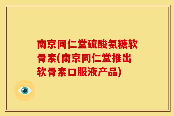 南京同仁堂硫酸氨糖软骨素(南京同仁堂推出软骨素口服液产品)