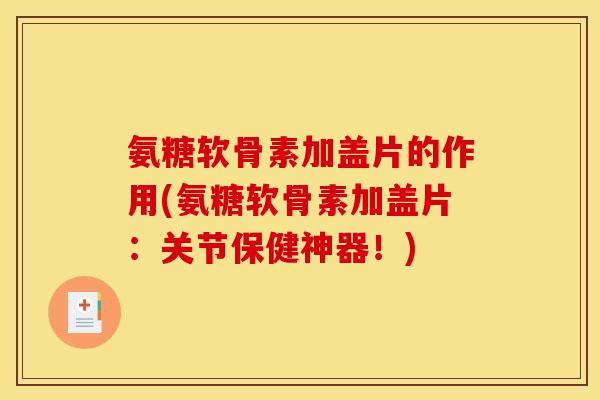 氨糖软骨素加盖片的作用(氨糖软骨素加盖片：关节保健神器！)