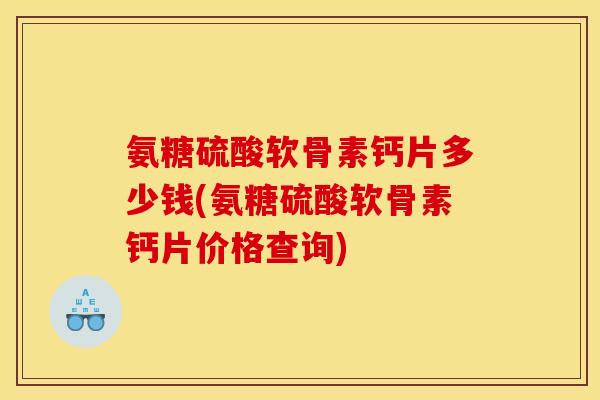 氨糖硫酸软骨素钙片多少钱(氨糖硫酸软骨素钙片价格查询)