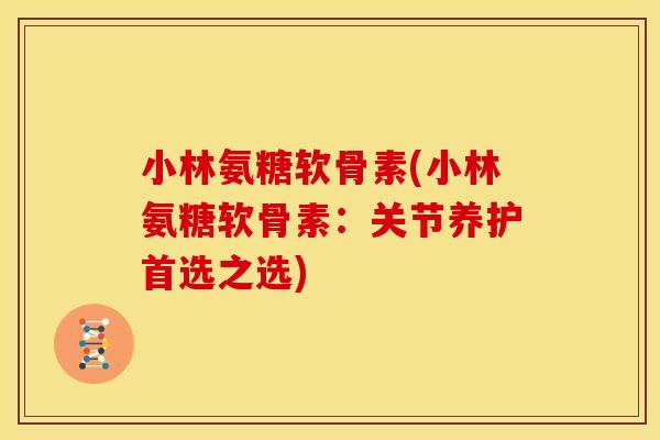 小林氨糖软骨素(小林氨糖软骨素：关节养护首选之选)