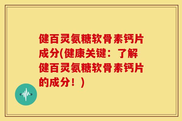 健百灵氨糖软骨素钙片成分(健康关键：了解健百灵氨糖软骨素钙片的成分！)