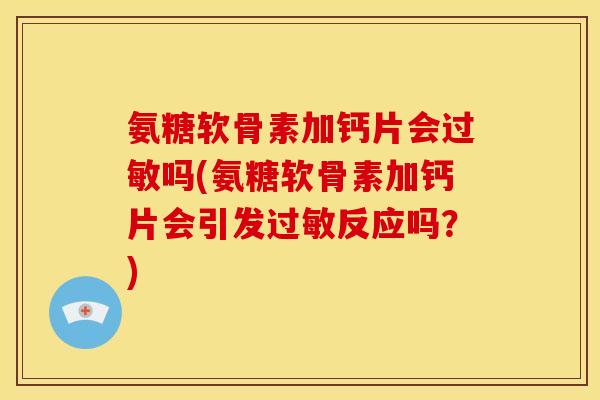 氨糖软骨素加钙片会过敏吗(氨糖软骨素加钙片会引发过敏反应吗？)