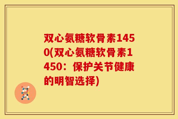 双心氨糖软骨素1450(双心氨糖软骨素1450：保护关节健康的明智选择)