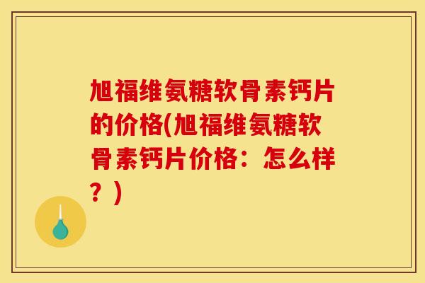 旭福维氨糖软骨素钙片的价格(旭福维氨糖软骨素钙片价格：怎么样？)