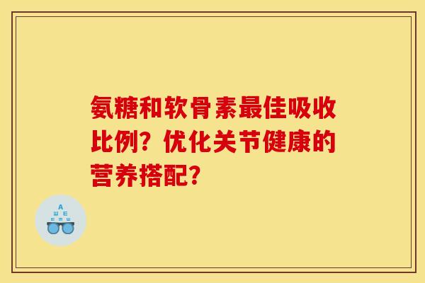 氨糖和软骨素最佳吸收比例？优化关节健康的营养搭配？