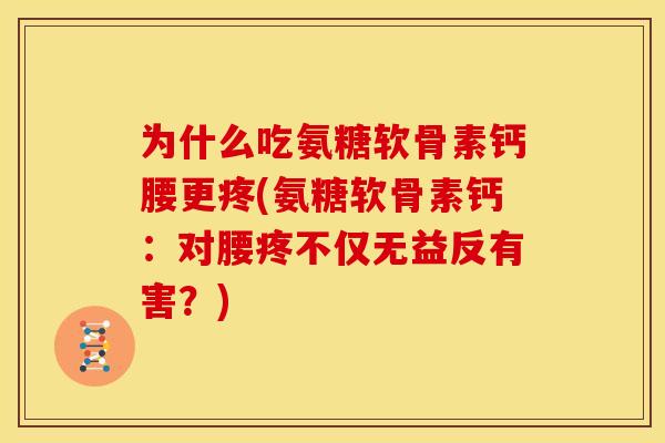 为什么吃氨糖软骨素钙腰更疼(氨糖软骨素钙:对腰疼不仅无益反有害?) 为什么吃氨糖软骨素钙腰更疼(氨糖软骨素钙:对腰疼不仅无益反有害?)
