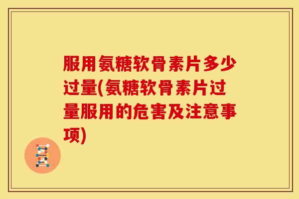 服用氨糖软骨素片多少过量(氨糖软骨素片过量服用的危害及注意事项)