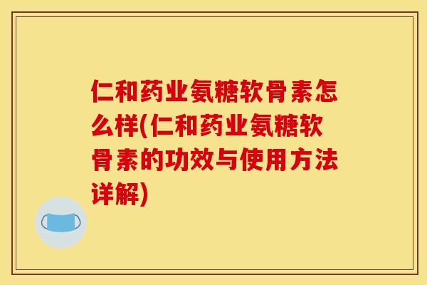 仁和药业氨糖软骨素怎么样(仁和药业氨糖软骨素的功效与使用方法详解)