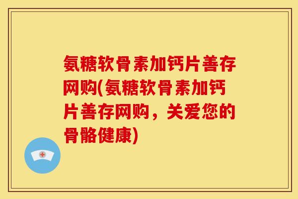 氨糖软骨素加钙片善存网购(氨糖软骨素加钙片善存网购，关爱您的骨骼健康)