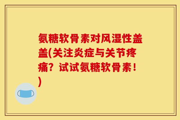 氨糖软骨素对风湿性盖盖(关注炎症与关节疼痛？试试氨糖软骨素！)