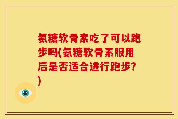 氨糖软骨素吃了可以跑步吗(氨糖软骨素服用后是否适合进行跑步？)