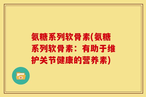 氨糖系列软骨素(氨糖系列软骨素：有助于维护关节健康的营养素)