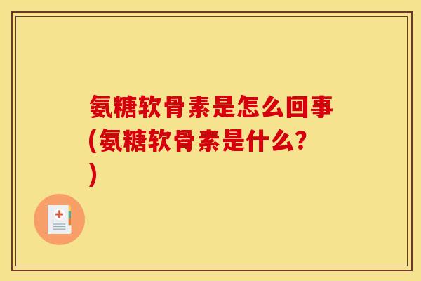 氨糖软骨素是怎么回事(氨糖软骨素是什么？)