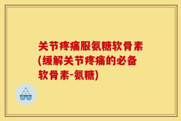 关节疼痛服氨糖软骨素(缓解关节疼痛的必备软骨素-氨糖)