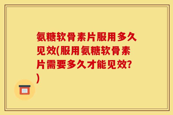 氨糖软骨素片服用多久见效(服用氨糖软骨素片需要多久才能见效？)
