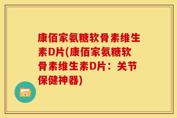 康佰家氨糖软骨素维生素D片(康佰家氨糖软骨素维生素D片:关节保健神器) 康佰家氨糖软骨素维生素D片(康佰家氨糖软骨素维生素D片:关节保健神器)