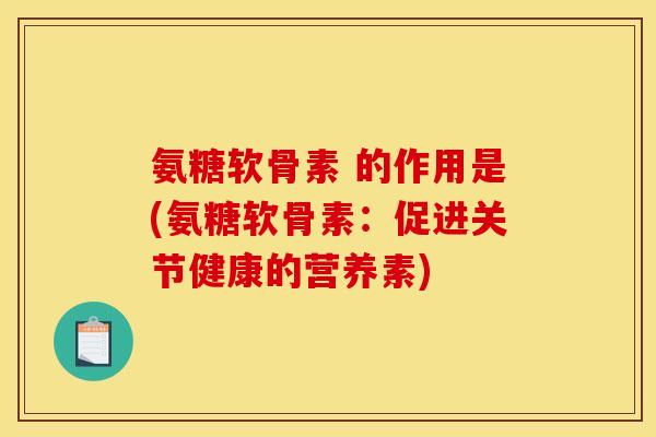 氨糖软骨素 的作用是(氨糖软骨素：促进关节健康的营养素)
