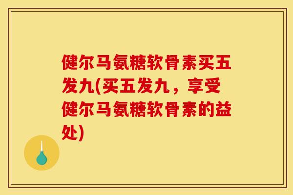 健尔马氨糖软骨素买五发九(买五发九，享受健尔马氨糖软骨素的益处)