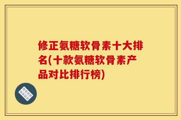 修正氨糖软骨素十大排名(十款氨糖软骨素产品对比排行榜)