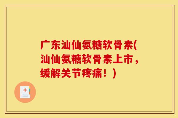 广东汕仙氨糖软骨素(汕仙氨糖软骨素上市，缓解关节疼痛！)