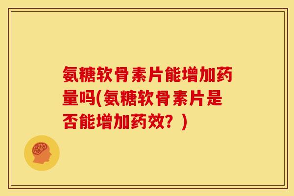 氨糖软骨素片能增加药量吗(氨糖软骨素片是否能增加?) 氨糖软骨素片能增加药量吗(氨糖软骨素片是否能增加?)