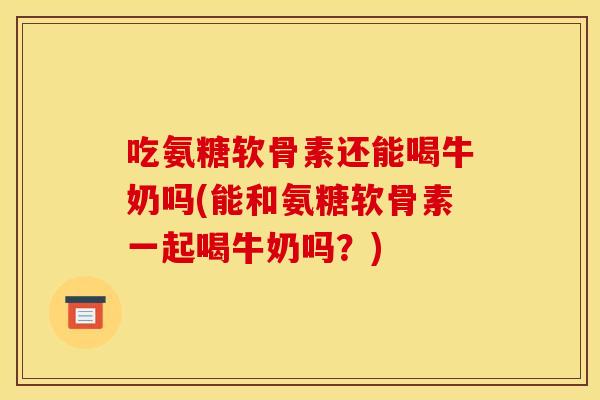 吃氨糖软骨素还能喝牛奶吗(能和氨糖软骨素一起喝牛奶吗？)