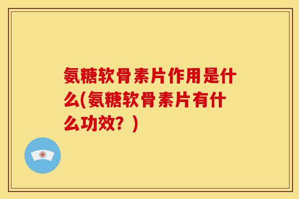 氨糖软骨素片作用是什么(氨糖软骨素片有什么功效?) 氨糖软骨素片作用是什么(氨糖软骨素片有什么功效?)