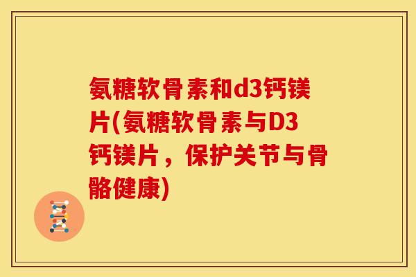 氨糖软骨素和d3钙镁片(氨糖软骨素与D3钙镁片，保护关节与骨骼健康)
