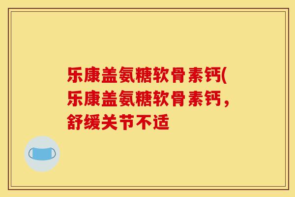 乐康盖氨糖软骨素钙(乐康盖氨糖软骨素钙，舒缓关节不适