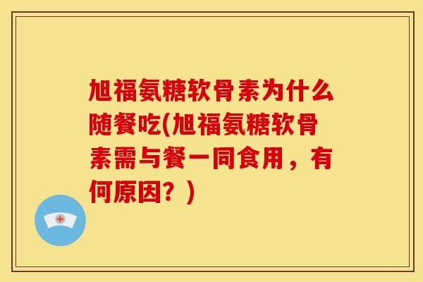 旭福氨糖软骨素为什么随餐吃(旭福氨糖软骨素需与餐一同食用，有何原因？)