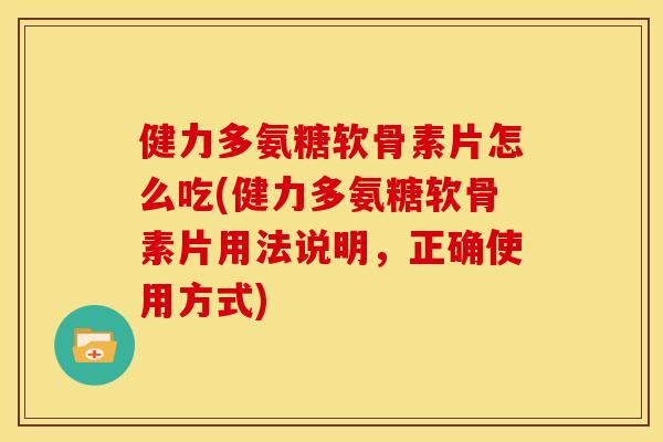 健力多氨糖软骨素片怎么吃(健力多氨糖软骨素片用法说明，正确使用方式)