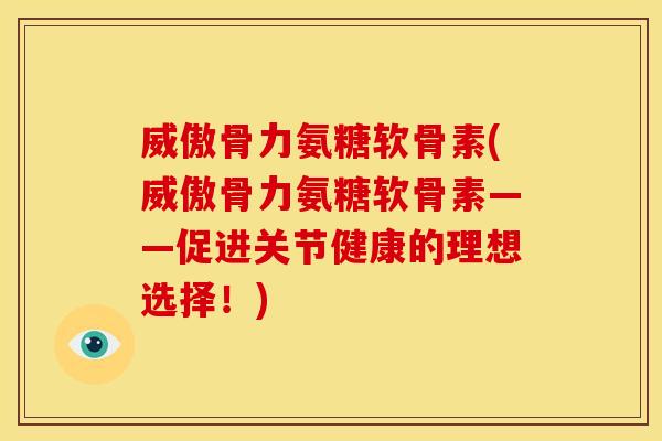 威傲骨力氨糖软骨素(威傲骨力氨糖软骨素——促进关节健康的理想选择！)