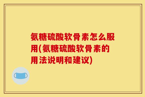 氨糖硫酸软骨素怎么服用(氨糖硫酸软骨素的用法说明和建议)
