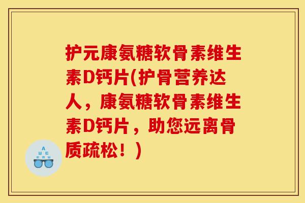 护元康氨糖软骨素维生素D钙片(护骨营养达人，康氨糖软骨素维生素D钙片，助您远离骨质疏松！)