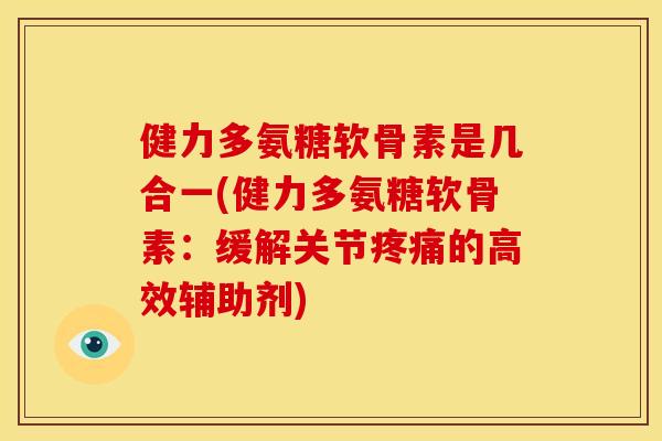 健力多氨糖软骨素是几合一(健力多氨糖软骨素：缓解关节疼痛的高效辅助剂)