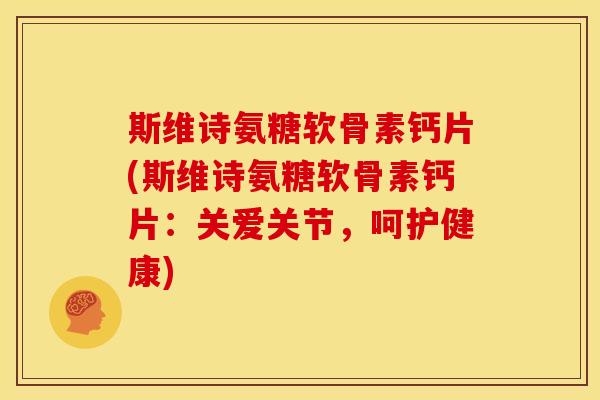 斯维诗氨糖软骨素钙片(斯维诗氨糖软骨素钙片：关爱关节，呵护健康)