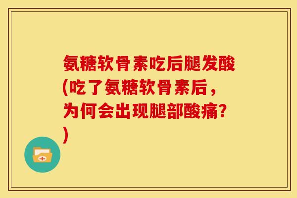 氨糖软骨素吃后腿发酸(吃了氨糖软骨素后，为何会出现腿部酸痛？)
