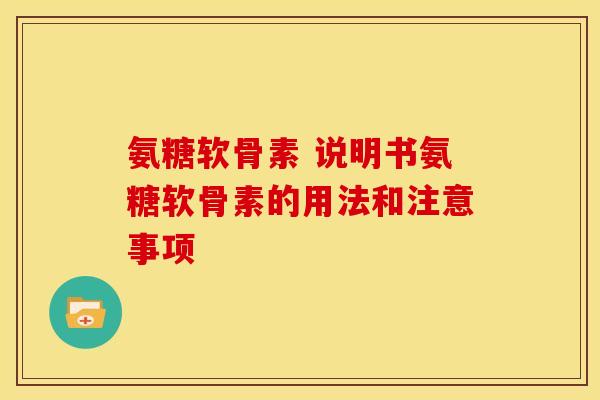 氨糖软骨素 说明书氨糖软骨素的用法和注意事项 氨糖软骨素 说明书氨糖软骨素的用法和注意事项