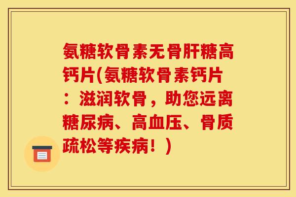 氨糖软骨素无骨肝糖高钙片(氨糖软骨素钙片：滋润软骨，助您远离糖尿病、高血压、骨质疏松等疾病！)