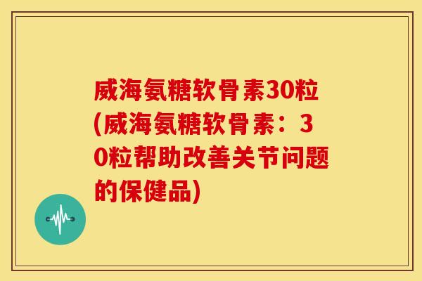威海氨糖软骨素30粒(威海氨糖软骨素：30粒帮助改善关节问题的保健品)
