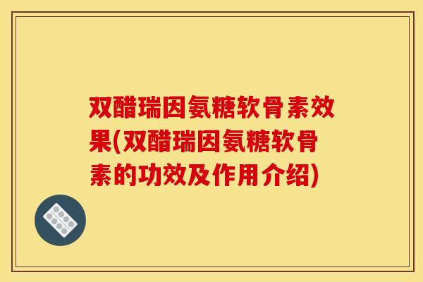 双醋瑞因氨糖软骨素效果(双醋瑞因氨糖软骨素的功效及作用介绍)