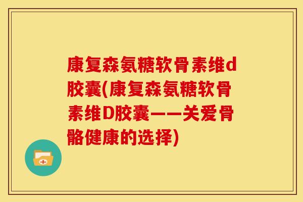康复森氨糖软骨素维d胶囊(康复森氨糖软骨素维D胶囊——关爱骨骼健康的选择)