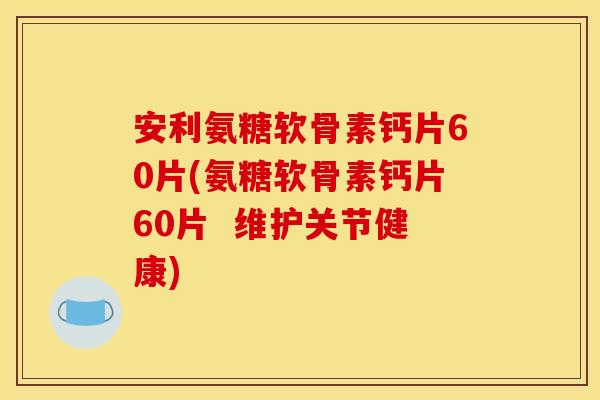 安利氨糖软骨素钙片60片(氨糖软骨素钙片60片 维护关节健康) 安利氨糖软骨素钙片60片(氨糖软骨素钙片60片 维护关节健康)